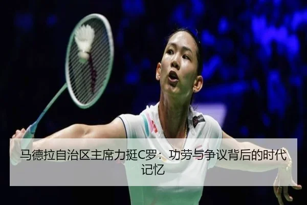 马德拉自治区主席力挺C罗:功劳与争议背后的时代记忆